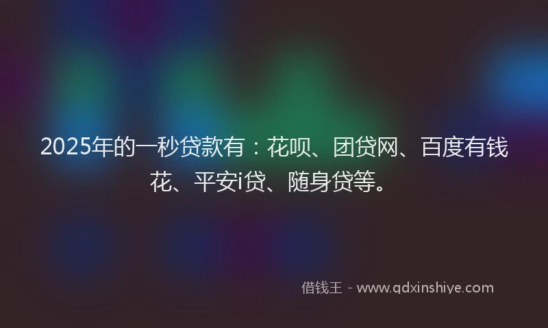 2025年的一秒贷款有：花呗、团贷网、百度有钱花、平安i贷、随身贷等。