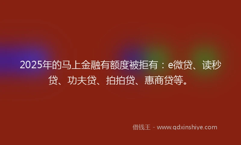 2025年的马上金融有额度被拒有：e微贷、读秒贷、功夫贷、拍拍贷、惠商贷等。