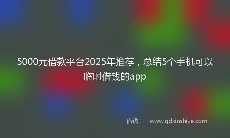 5000元借款平台2025年推荐，总结5个手机可以临时借钱的app
