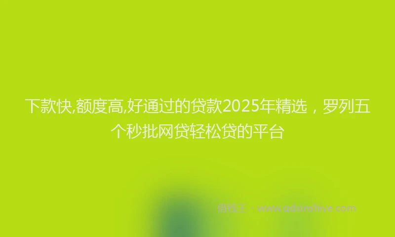 下款快,额度高,好通过的贷款2025年精选，罗列五个秒批网贷轻松贷的平台