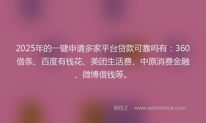 2025年的一键申请多家平台贷款可靠吗有：360借条、百度有钱花、美团生活费、中原消费金融、微博借钱等。