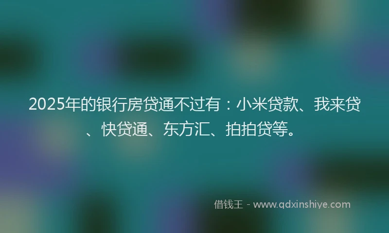 2025年的银行房贷通不过有：小米贷款、我来贷、快贷通、东方汇、拍拍贷等。