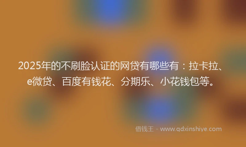 2025年的不刷脸认证的网贷有哪些有：拉卡拉、e微贷、百度有钱花、分期乐、小花钱包等。