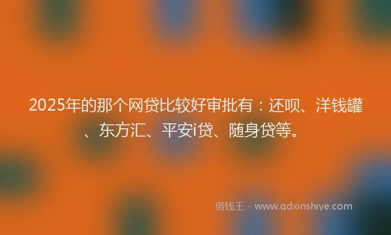 2025年的那个网贷比较好审批有：还呗、洋钱罐、东方汇、平安i贷、随身贷等。