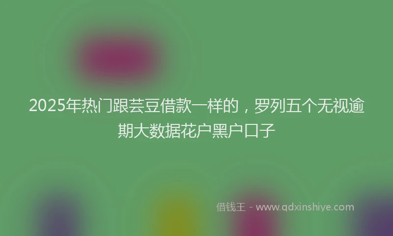 2025年热门跟芸豆借款一样的，罗列五个无视逾期大数据花户黑户口子