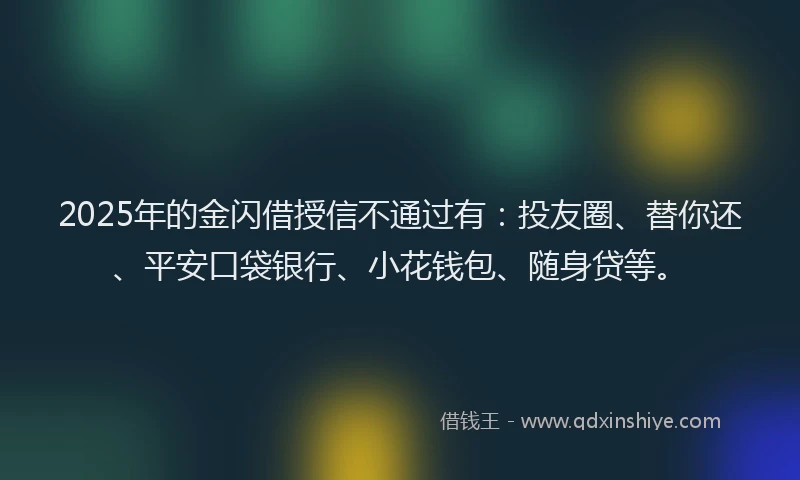2025年的金闪借授信不通过有：投友圈、替你还、平安口袋银行、小花钱包、随身贷等。