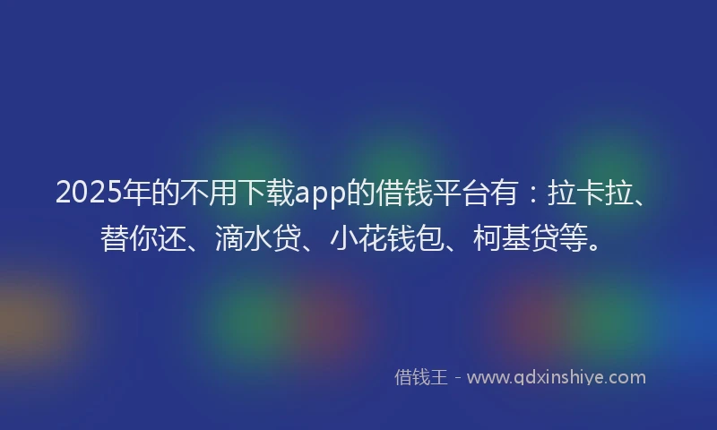 2025年的不用下载app的借钱平台有：拉卡拉、替你还、滴水贷、小花钱包、柯基贷等。