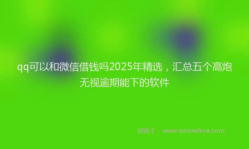 qq可以和微信借钱吗2025年精选，汇总五个高炮无视逾期能下的软件