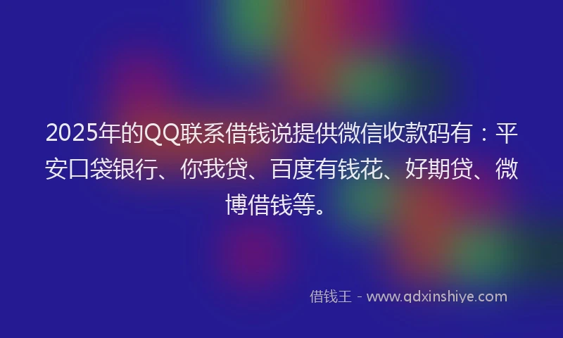 2025年的QQ联系借钱说提供微信收款码有：平安口袋银行、你我贷、百度有钱花、好期贷、微博借钱等。
