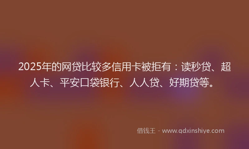 2025年的网贷比较多信用卡被拒有：读秒贷、超人卡、平安口袋银行、人人贷、好期贷等。