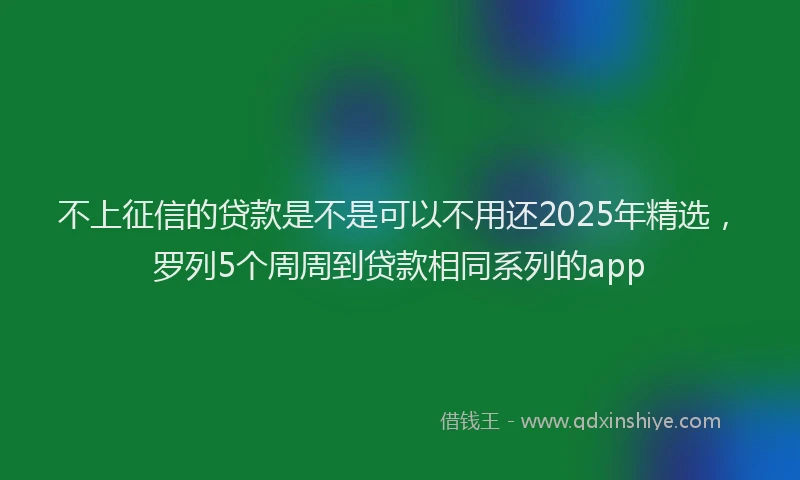 不上征信的贷款是不是可以不用还2025年精选，罗列5个周周到贷款相同系列的app
