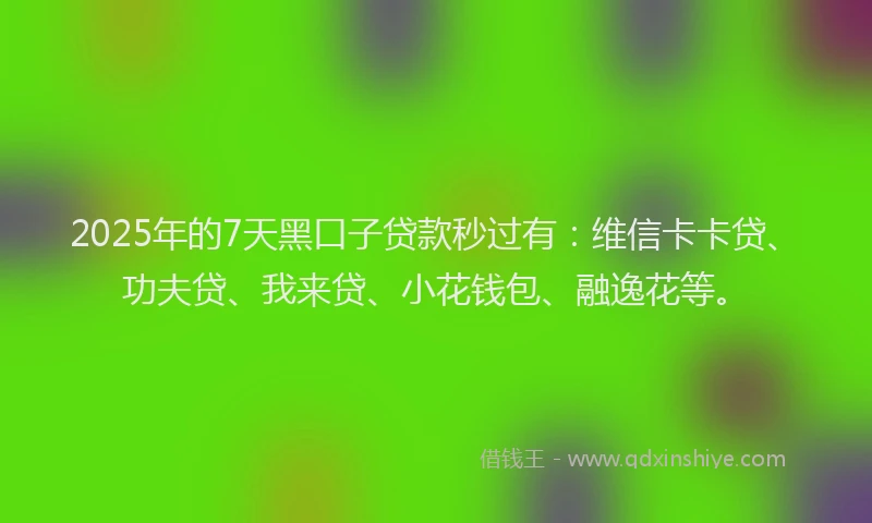 2025年的7天黑口子贷款秒过有：维信卡卡贷、功夫贷、我来贷、小花钱包、融逸花等。