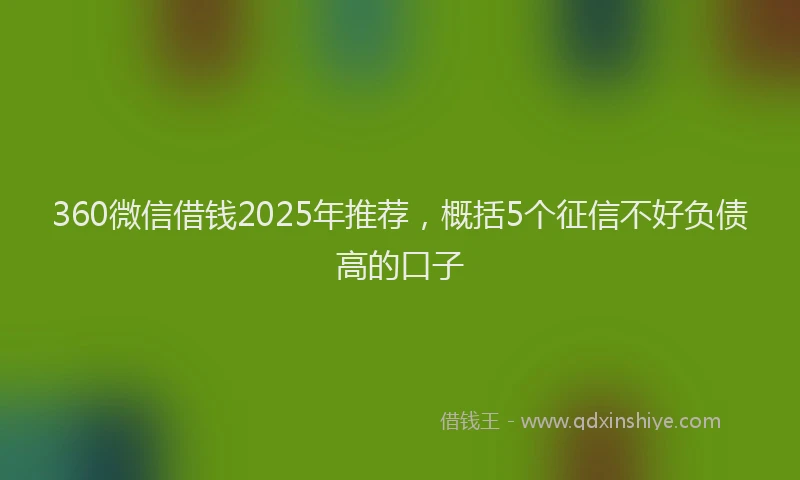 360微信借钱2025年推荐，概括5个征信不好负债高的口子