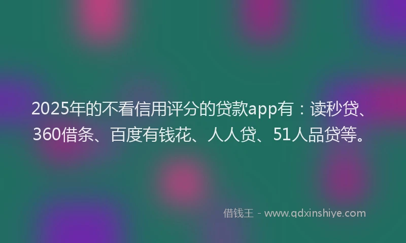 2025年的不看信用评分的贷款app有：读秒贷、360借条、百度有钱花、人人贷、51人品贷等。