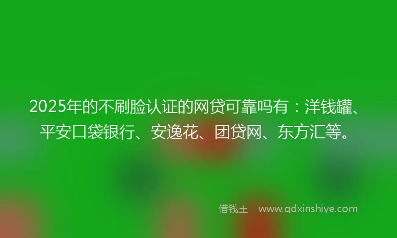 2025年的不刷脸认证的网贷可靠吗有：洋钱罐、平安口袋银行、安逸花、团贷网、东方汇等。