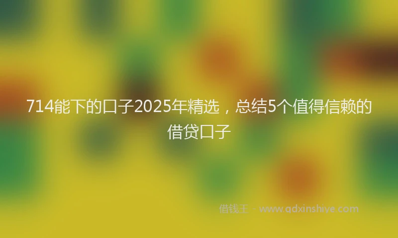 714能下的口子2025年精选，总结5个值得信赖的借贷口子
