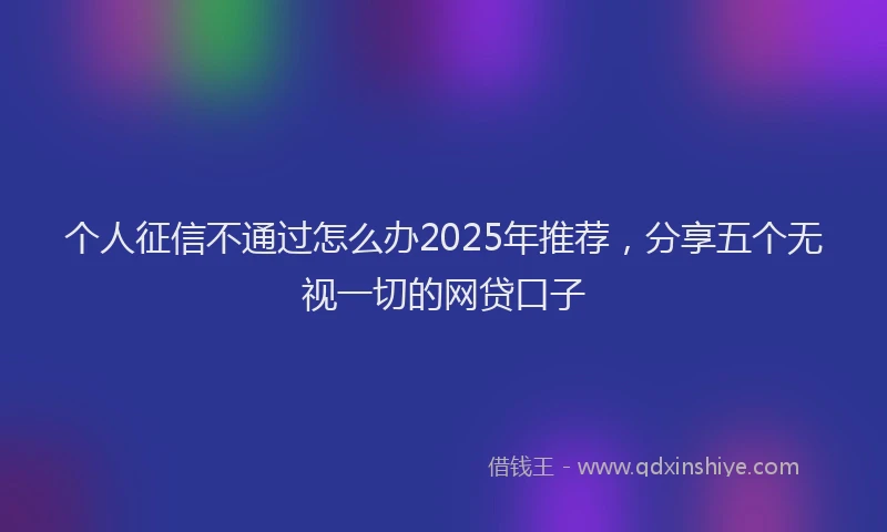 个人征信不通过怎么办2025年推荐，分享五个无视一切的网贷口子
