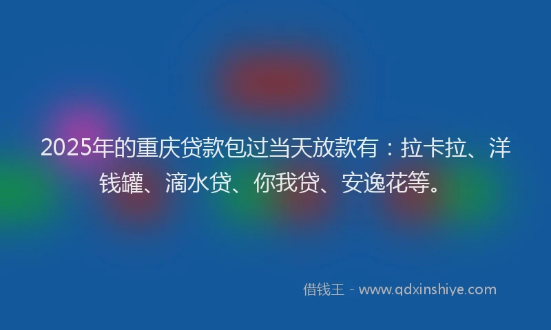2025年的重庆贷款包过当天放款有：拉卡拉、洋钱罐、滴水贷、你我贷、安逸花等。