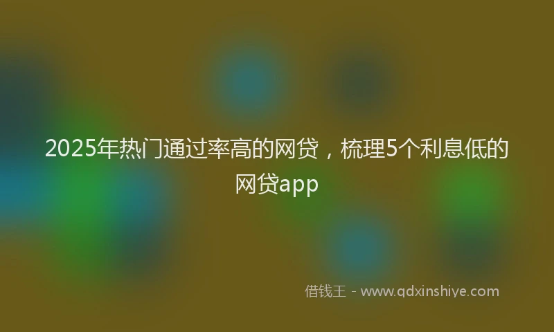 2025年热门通过率高的网贷，梳理5个利息低的网贷app