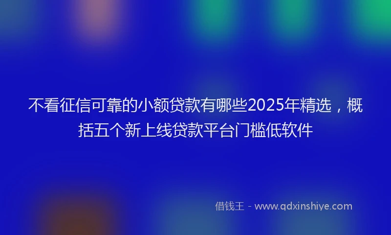 不看征信可靠的小额贷款有哪些2025年精选，概括五个新上线贷款平台门槛低软件