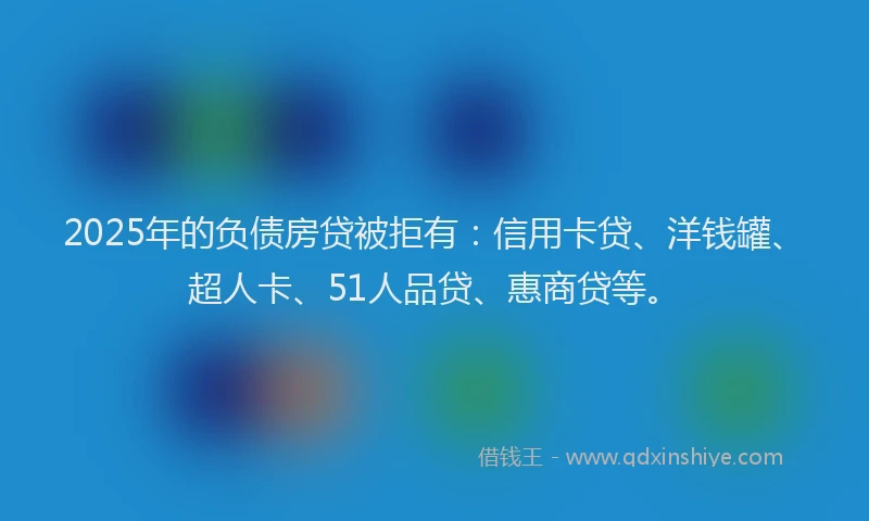 2025年的负债房贷被拒有：信用卡贷、洋钱罐、超人卡、51人品贷、惠商贷等。