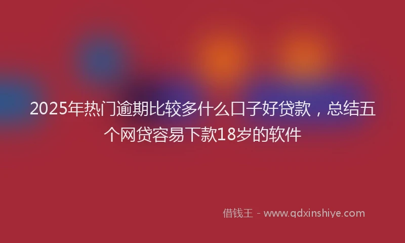 2025年热门逾期比较多什么口子好贷款，总结五个网贷容易下款18岁的软件