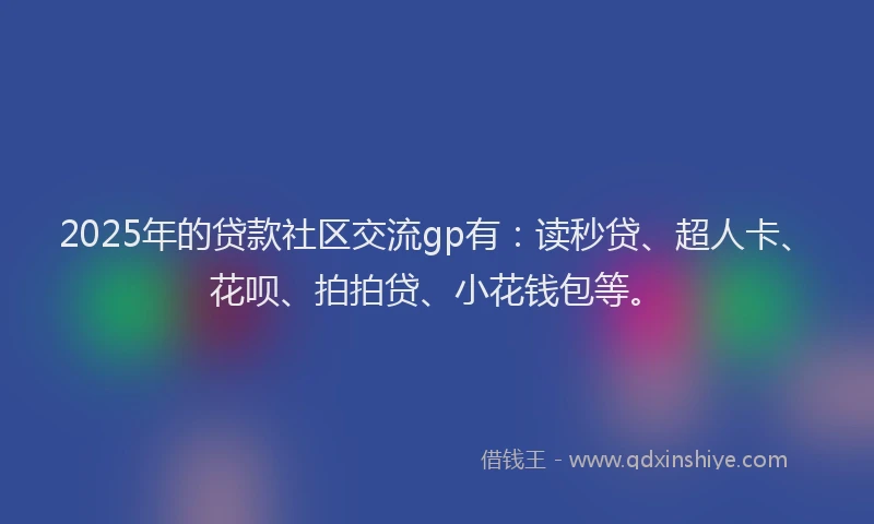 2025年的贷款社区交流gp有：读秒贷、超人卡、花呗、拍拍贷、小花钱包等。
