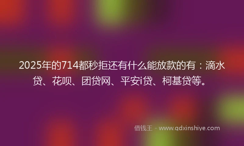 2025年的714都秒拒还有什么能放款的有：滴水贷、花呗、团贷网、平安i贷、柯基贷等。