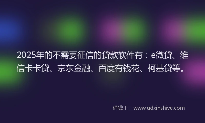 2025年的不需要征信的贷款软件有：e微贷、维信卡卡贷、京东金融、百度有钱花、柯基贷等。