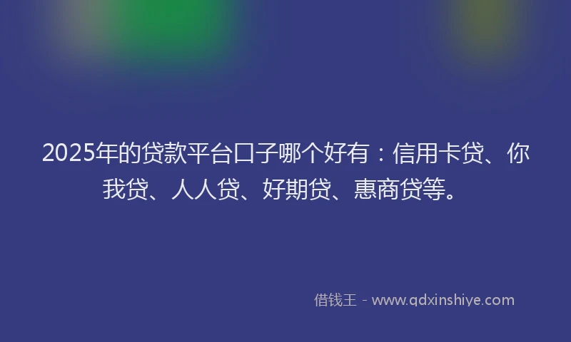 2025年的贷款平台口子哪个好有：信用卡贷、你我贷、人人贷、好期贷、惠商贷等。