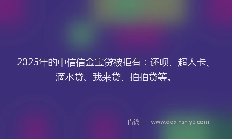 2025年的中信信金宝贷被拒有：还呗、超人卡、滴水贷、我来贷、拍拍贷等。