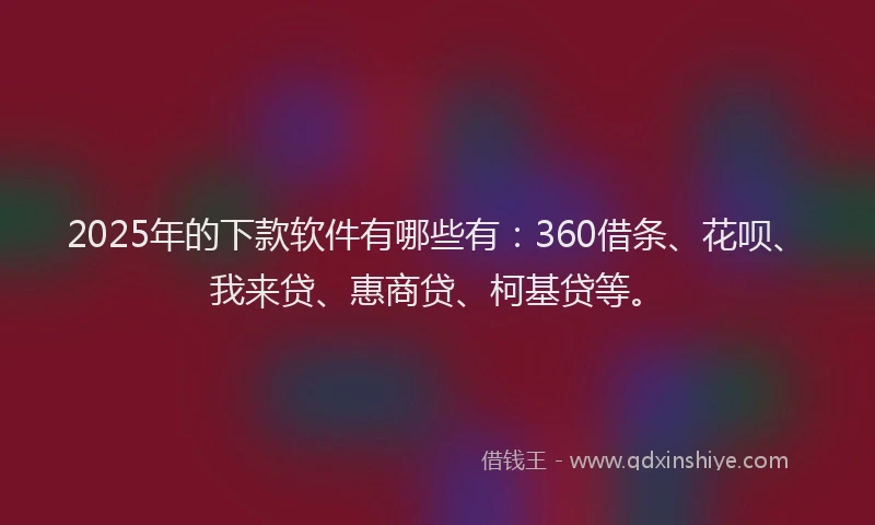 2025年的下款软件有哪些有：360借条、花呗、我来贷、惠商贷、柯基贷等。