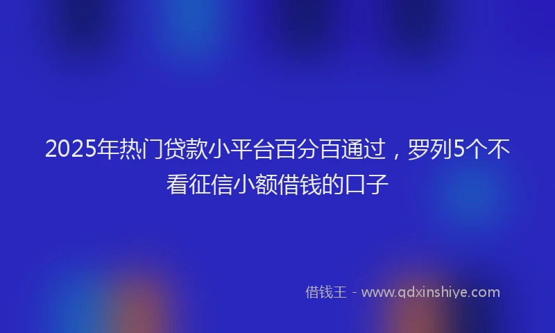 2025年热门贷款小平台百分百通过，罗列5个不看征信小额借钱的口子