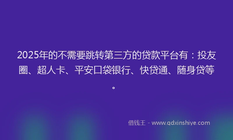 2025年的不需要跳转第三方的贷款平台有：投友圈、超人卡、平安口袋银行、快贷通、随身贷等。