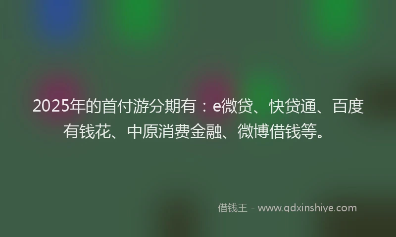 2025年的首付游分期有：e微贷、快贷通、百度有钱花、中原消费金融、微博借钱等。