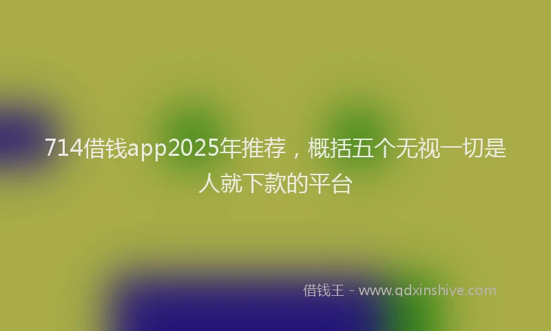 714借钱app2025年推荐，概括五个无视一切是人就下款的平台