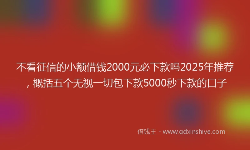 不看征信的小额借钱2000元必下款吗2025年推荐，概括五个无视一切包下款5000秒下款的口子