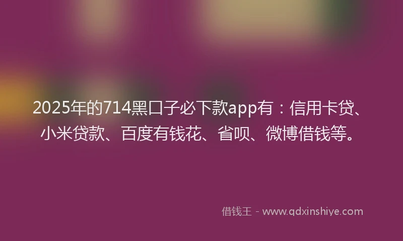 2025年的714黑口子必下款app有：信用卡贷、小米贷款、百度有钱花、省呗、微博借钱等。