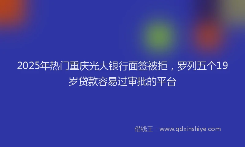 2025年热门重庆光大银行面签被拒，罗列五个19岁贷款容易过审批的平台