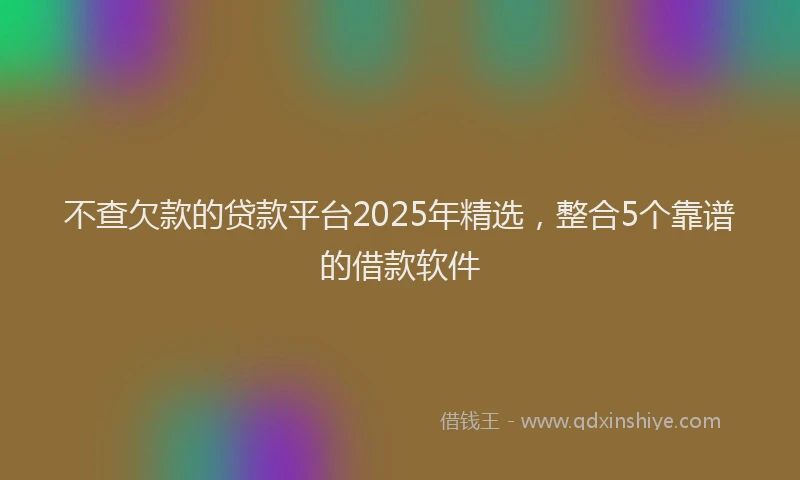 不查欠款的贷款平台2025年精选，整合5个靠谱的借款软件