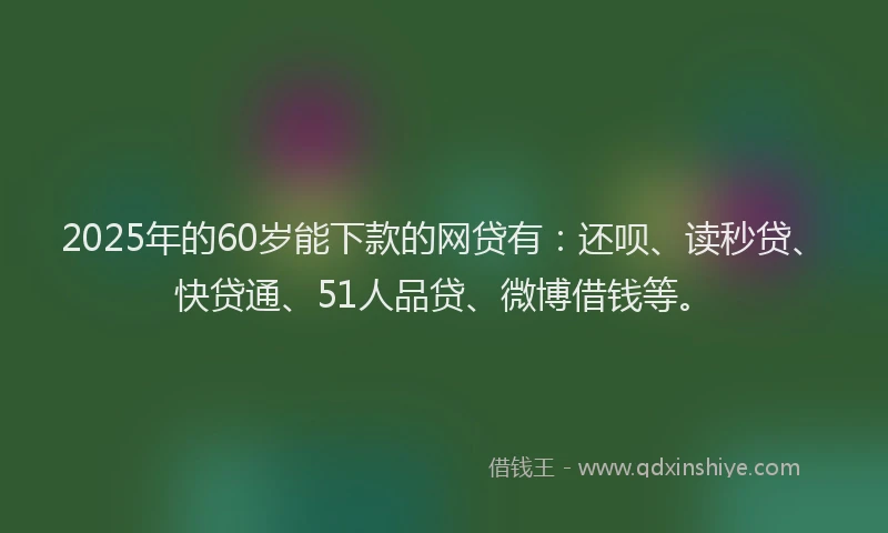 2025年的60岁能下款的网贷有：还呗、读秒贷、快贷通、51人品贷、微博借钱等。