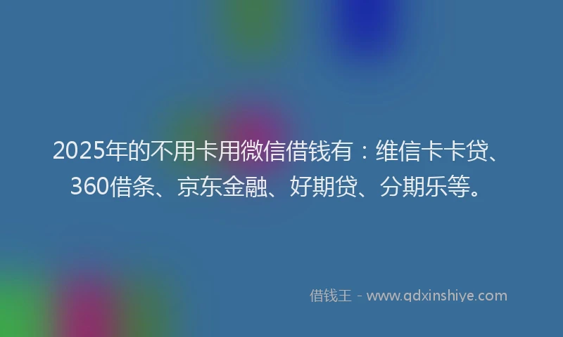 2025年的不用卡用微信借钱有：维信卡卡贷、360借条、京东金融、好期贷、分期乐等。