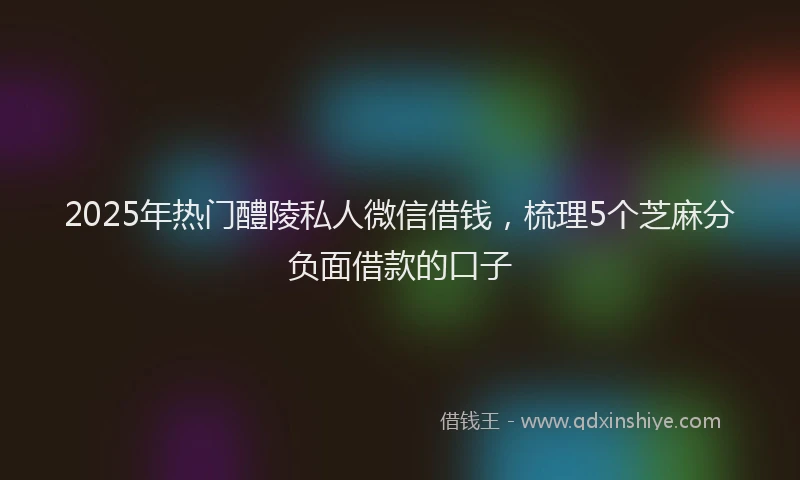 2025年热门醴陵私人微信借钱，梳理5个芝麻分负面借款的口子