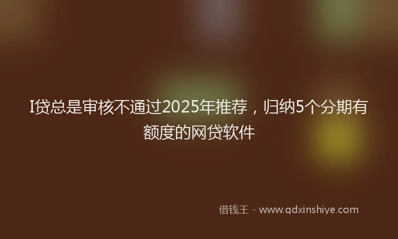 I贷总是审核不通过2025年推荐，归纳5个分期有额度的网贷软件
