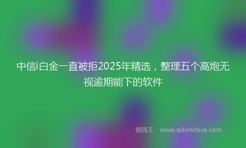 中信i白金一直被拒2025年精选，整理五个高炮无视逾期能下的软件