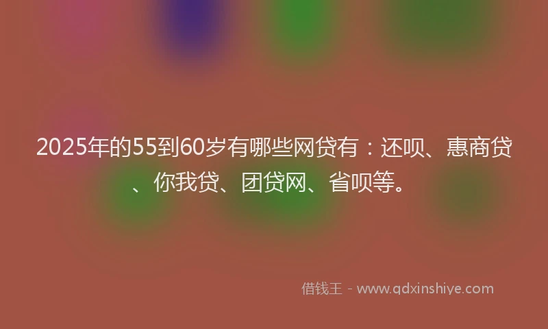 2025年的55到60岁有哪些网贷有：还呗、惠商贷、你我贷、团贷网、省呗等。
