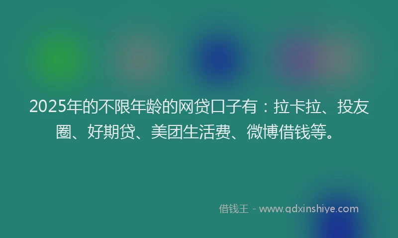 2025年的不限年龄的网贷口子有：拉卡拉、投友圈、好期贷、美团生活费、微博借钱等。