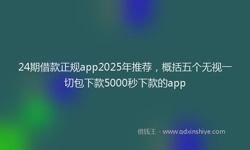 24期借款正规app2025年推荐，概括五个无视一切包下款5000秒下款的app
