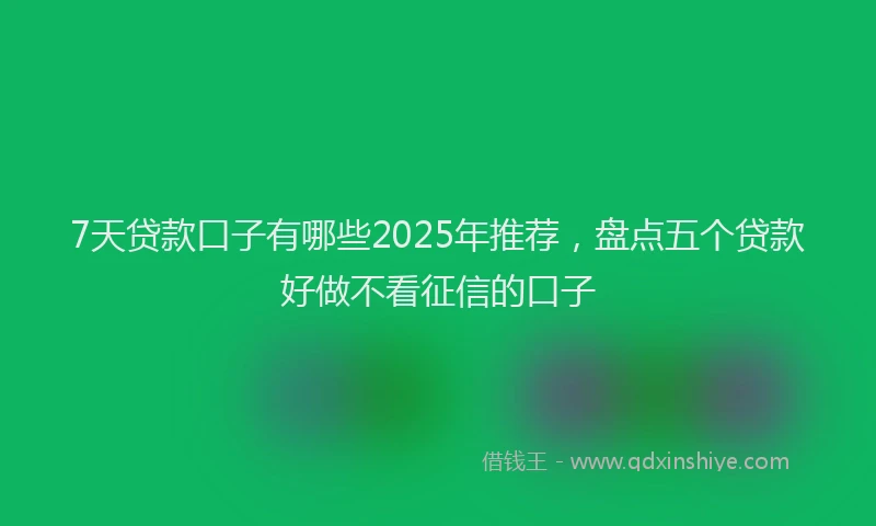 7天贷款口子有哪些2025年推荐，盘点五个贷款好做不看征信的口子