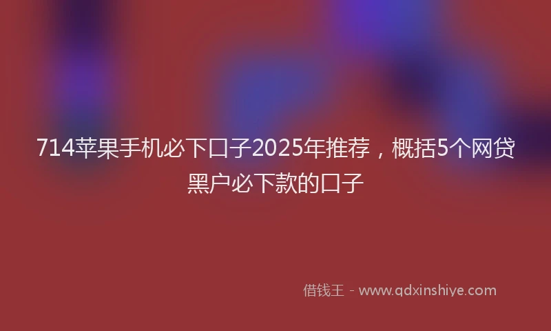 714苹果手机必下口子2025年推荐，概括5个网贷黑户必下款的口子